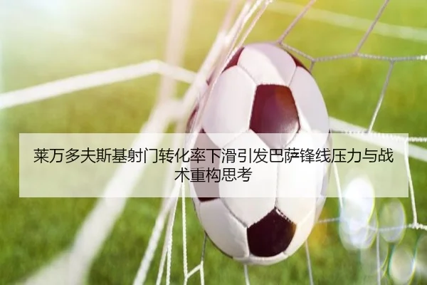 莱万多夫斯基射门转化率下滑引发巴萨锋线压力与战术重构思考